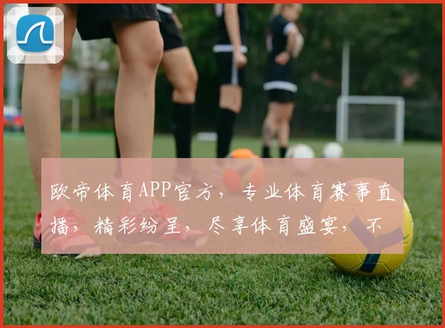 欧帝体育APP官方，专业体育赛事直播，精彩纷呈，尽享体育盛宴，不容错过