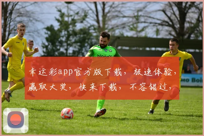 幸运彩app官方版下载，极速体验，赢取大奖，快来下载，不容错过，惊喜不断