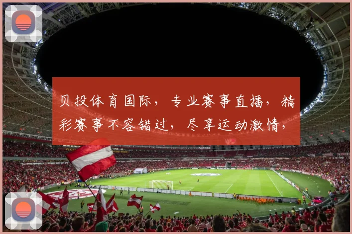 贝投体育国际，专业赛事直播，精彩赛事不容错过，尽享运动激情，两大亮点等你来发现
