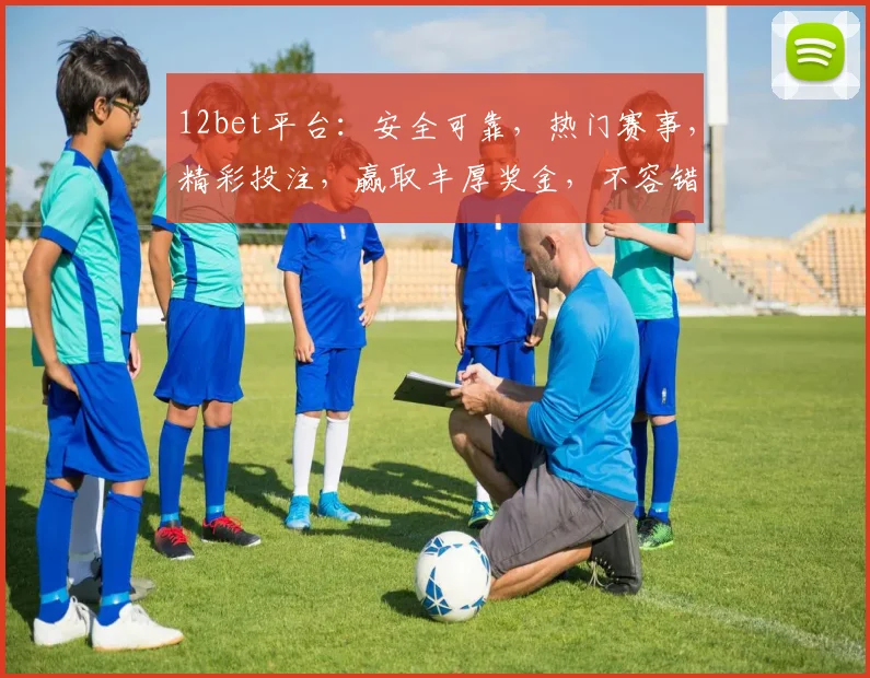 12bet平台：安全可靠，热门赛事，精彩投注，赢取丰厚奖金，不容错过