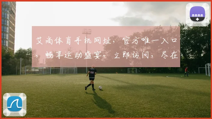 艾尚体育手机网址，官方唯一入口，畅享运动盛宴，立即访问，尽在掌握