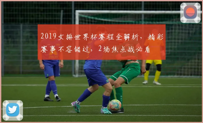 2019女排世界杯赛程全解析，精彩赛事不容错过，2场焦点战必看
